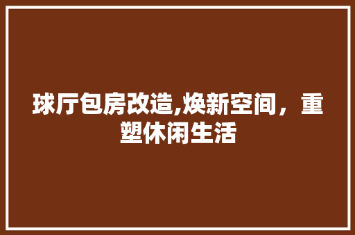 球厅包房改造,焕新空间，重塑休闲生活