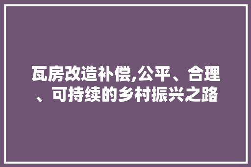 瓦房改造补偿,公平、合理、可持续的乡村振兴之路