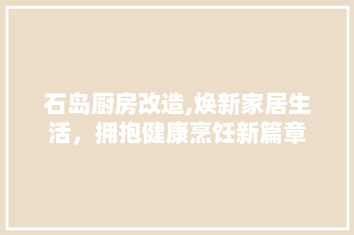 石岛厨房改造,焕新家居生活，拥抱健康烹饪新篇章