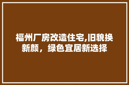 福州厂房改造住宅,旧貌换新颜，绿色宜居新选择