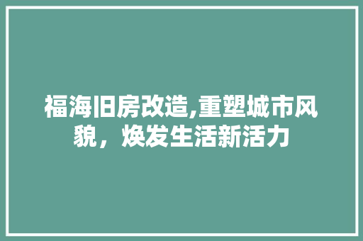福海旧房改造,重塑城市风貌，焕发生活新活力