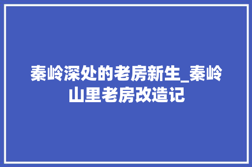 秦岭深处的老房新生_秦岭山里老房改造记