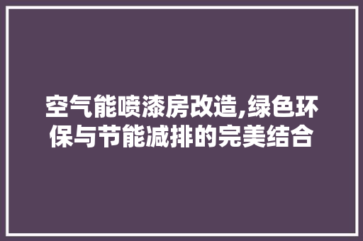 空气能喷漆房改造,绿色环保与节能减排的完美结合
