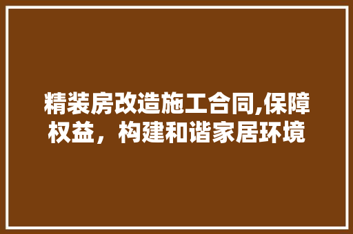 精装房改造施工合同,保障权益，构建和谐家居环境