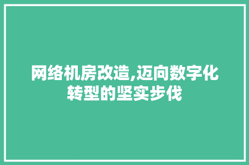网络机房改造,迈向数字化转型的坚实步伐