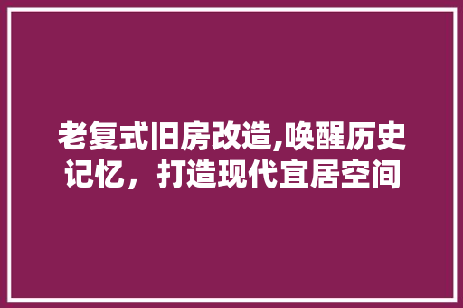 老复式旧房改造,唤醒历史记忆，打造现代宜居空间