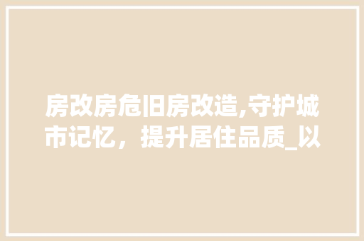 房改房危旧房改造,守护城市记忆，提升居住品质_以XX市为例