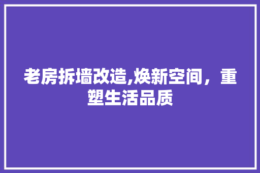 老房拆墙改造,焕新空间，重塑生活品质
