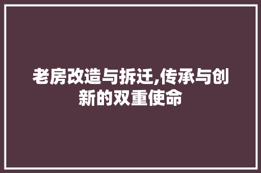 老房改造与拆迁,传承与创新的双重使命
