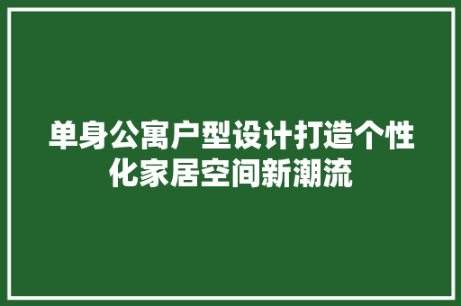 单身公寓户型设计打造个性化家居空间新潮流