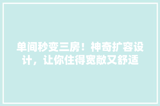 单间秒变三房！神奇扩容设计，让你住得宽敞又舒适