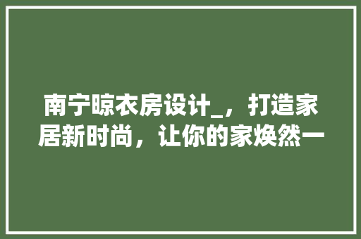南宁晾衣房设计_，打造家居新时尚，让你的家焕然一新！