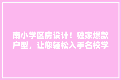 南小学区房设计！独家爆款户型，让您轻松入手名校学区房！