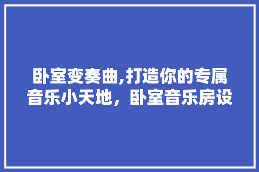 卧室变奏曲,打造你的专属音乐小天地，卧室音乐房设计方法！