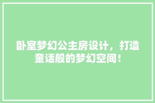 卧室梦幻公主房设计，打造童话般的梦幻空间！