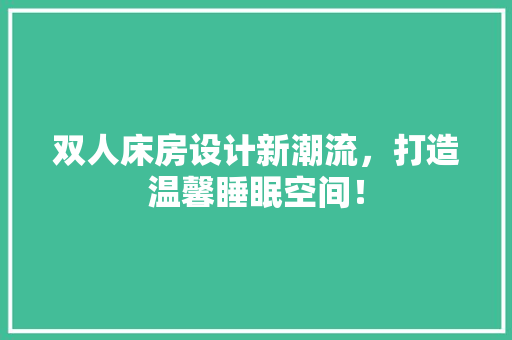 双人床房设计新潮流，打造温馨睡眠空间！
