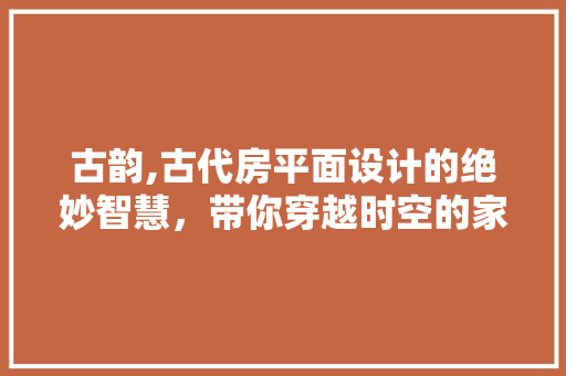 古韵,古代房平面设计的绝妙智慧，带你穿越时空的家居美学
