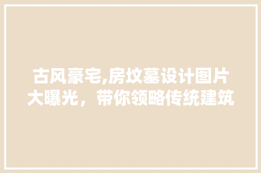 古风豪宅,房坟墓设计图片大曝光，带你领略传统建筑之美！
