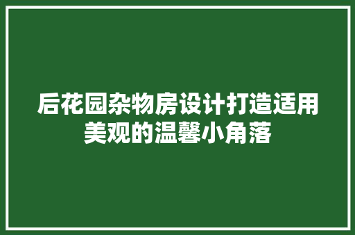 后花园杂物房设计打造适用美观的温馨小角落
