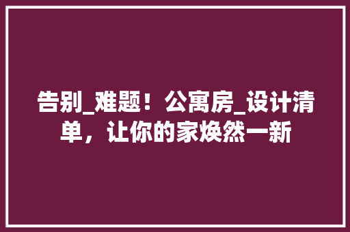 告别_难题！公寓房_设计清单，让你的家焕然一新