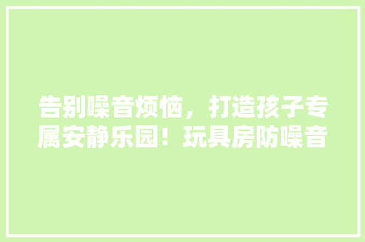 告别噪音烦恼，打造孩子专属安静乐园！玩具房防噪音设计大！
