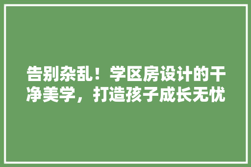 告别杂乱！学区房设计的干净美学，打造孩子成长无忧空间