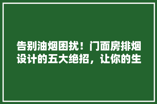 告别油烟困扰！门面房排烟设计的五大绝招，让你的生意红红火火！