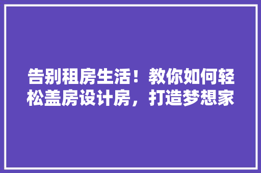 告别租房生活！教你如何轻松盖房设计房，打造梦想家园！