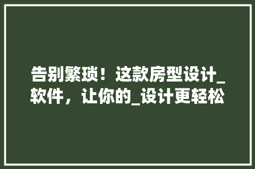 告别繁琐！这款房型设计_软件，让你的_设计更轻松