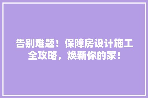 告别难题！保障房设计施工全攻略，焕新你的家！