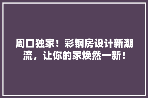 周口独家！彩钢房设计新潮流，让你的家焕然一新！