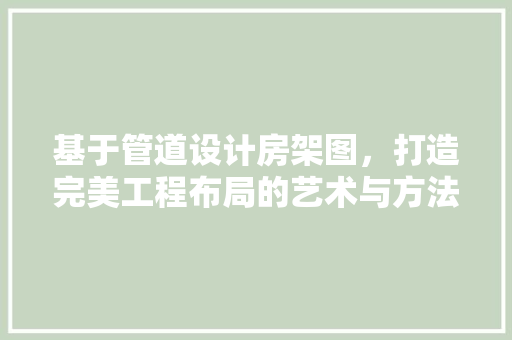 基于管道设计房架图，打造完美工程布局的艺术与方法