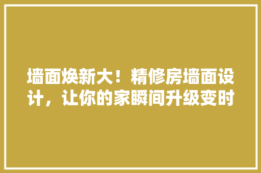墙面焕新大！精修房墙面设计，让你的家瞬间升级变时尚爆款！