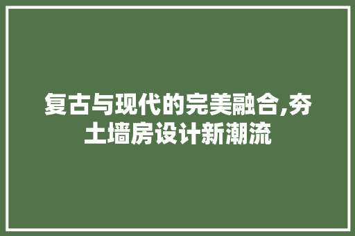 复古与现代的完美融合,夯土墙房设计新潮流
