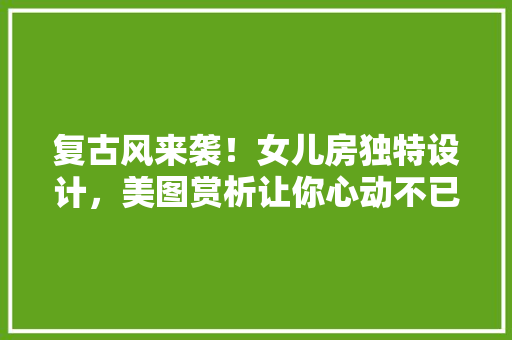 复古风来袭！女儿房独特设计，美图赏析让你心动不已