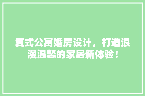 复式公寓婚房设计，打造浪漫温馨的家居新体验！