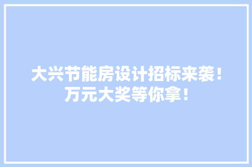 大兴节能房设计招标来袭！万元大奖等你拿！