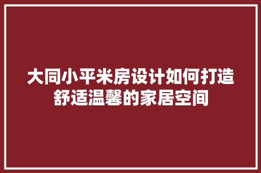 大同小平米房设计如何打造舒适温馨的家居空间