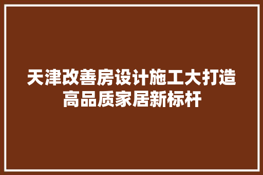 天津改善房设计施工大打造高品质家居新标杆