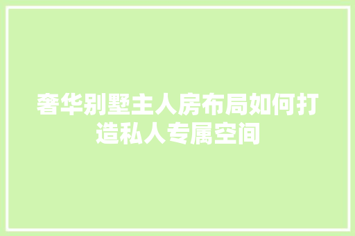 奢华别墅主人房布局如何打造私人专属空间