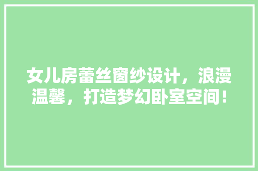女儿房蕾丝窗纱设计，浪漫温馨，打造梦幻卧室空间！
