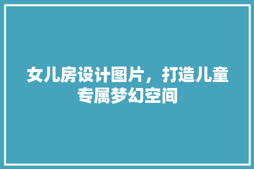 女儿房设计图片，打造儿童专属梦幻空间