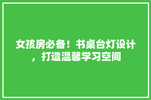 女孩房必备！书桌台灯设计，打造温馨学习空间