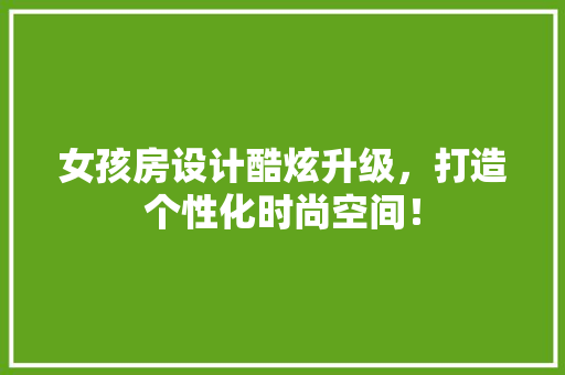 女孩房设计酷炫升级，打造个性化时尚空间！