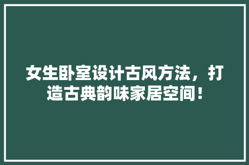 女生卧室设计古风方法，打造古典韵味家居空间！