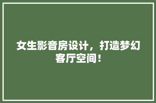 女生影音房设计，打造梦幻客厅空间！