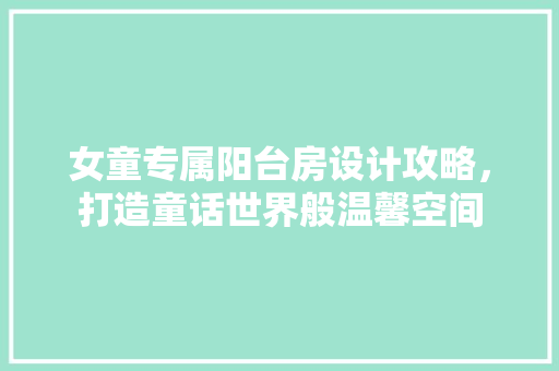 女童专属阳台房设计攻略，打造童话世界般温馨空间