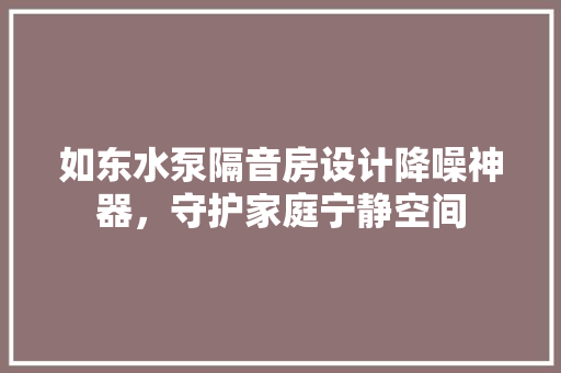 如东水泵隔音房设计降噪神器，守护家庭宁静空间