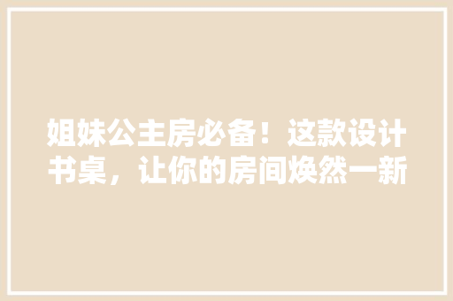 姐妹公主房必备！这款设计书桌，让你的房间焕然一新