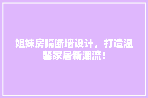 姐妹房隔断墙设计，打造温馨家居新潮流！